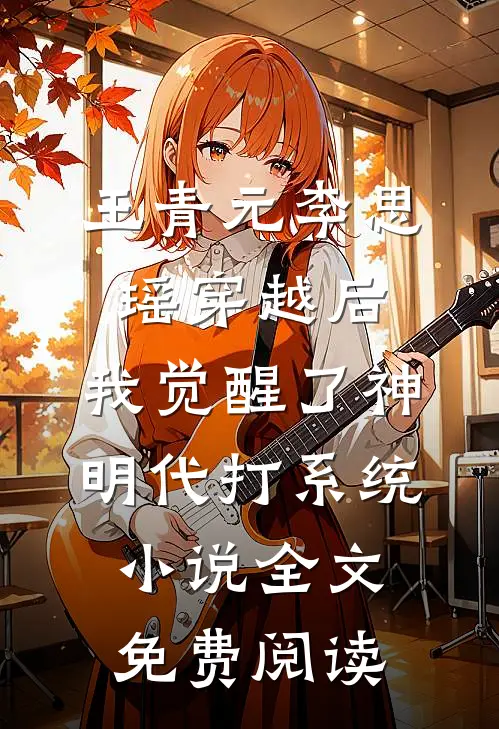 王青元李思瑶穿越后，我觉醒了神明代打系统小说全文免费阅读