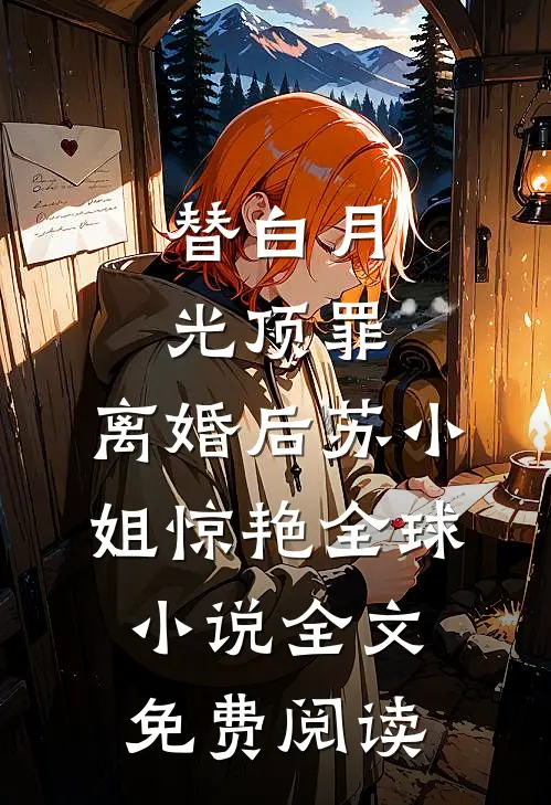 替白月光顶罪，离婚后苏小姐惊艳全球小说全文免费阅读