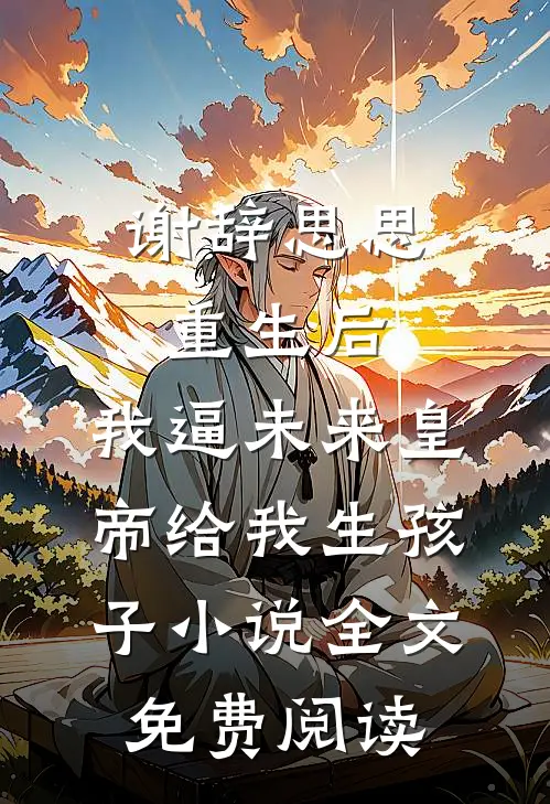 谢辞思思重生后，我逼未来皇帝给我生孩子小说全文免费阅读