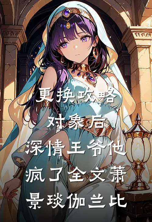 更换攻略对象后，深情王爷他疯了全文萧景琰伽兰比