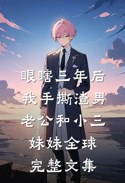 眼瞎三年后，我手撕渣男老公和小三妹妹全球完整文集
