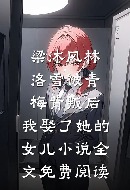 梁沐风林洛雪被青梅背叛后，我娶了她的女儿小说全文免费阅读