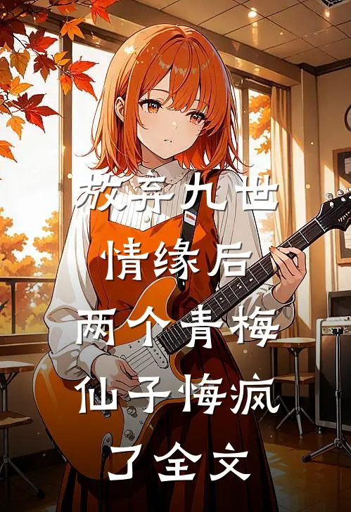 放弃九世情缘后，两个青梅仙子悔疯了全文