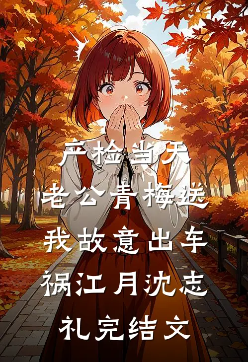 产检当天，老公青梅送我故意出车祸江月沈志礼完结文