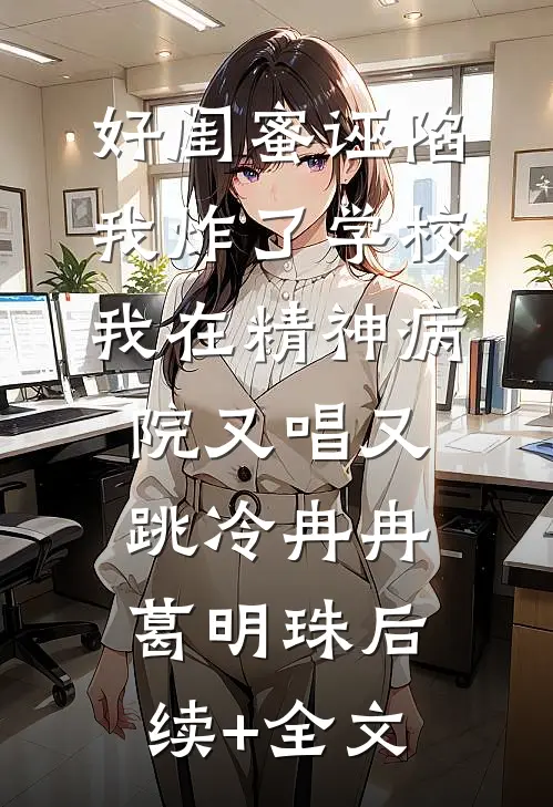 好闺蜜诬陷我炸了学校，我在精神病院又唱又跳冷冉冉葛明珠后续+全文