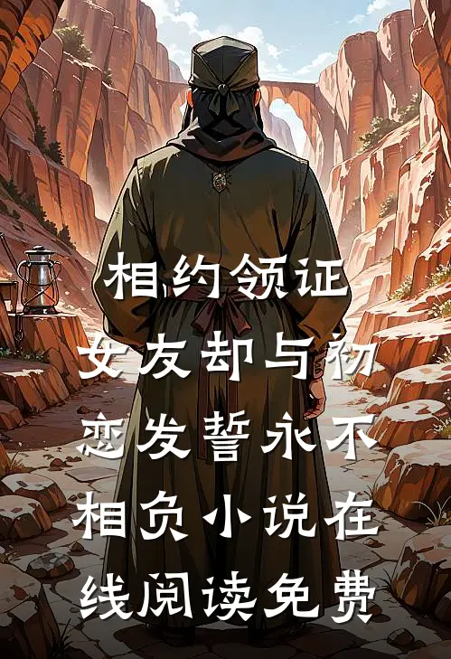 相约领证，女友却与初恋发誓永不相负小说在线阅读免费