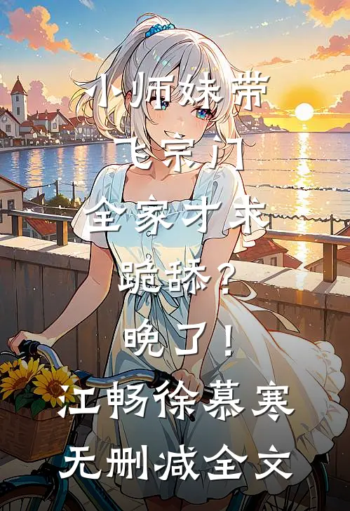 小师妹带飞宗门，全家才求跪舔？晚了！江畅徐慕寒无删减全文