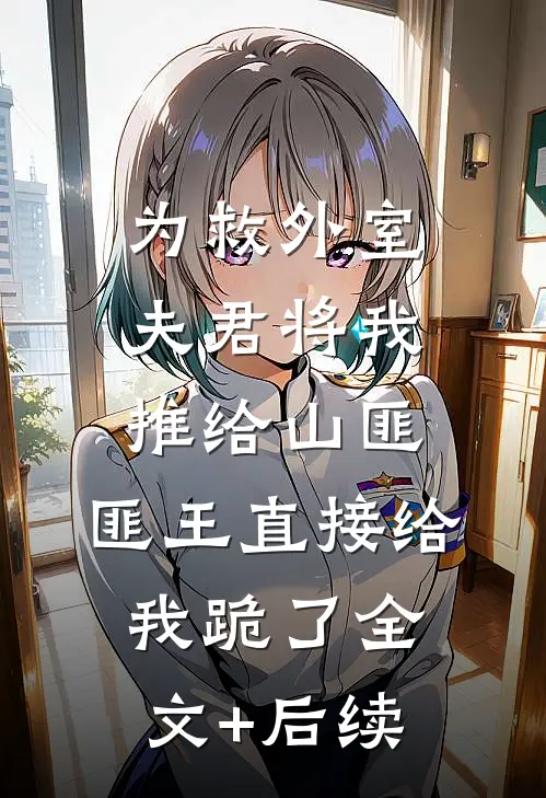 为救外室夫君将我推给山匪，匪王直接给我跪了全文+后续