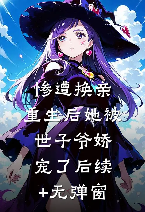 惨遭换亲，重生后她被世子爷娇宠了后续+无弹窗