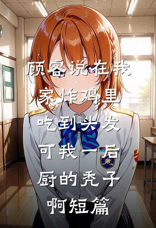 顾客说在我家炸鸡里吃到头发，可我一后厨的秃子啊短篇