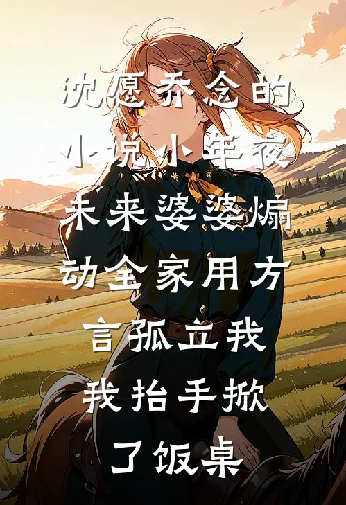 沈愿乔念的小说小年夜未来婆婆煽动全家用方言孤立我，我抬手掀了饭桌
