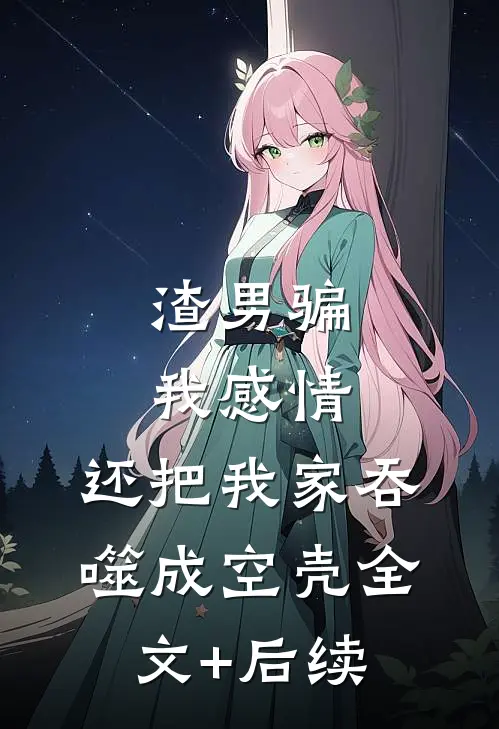 渣男骗我感情，还把我家吞噬成空壳全文+后续