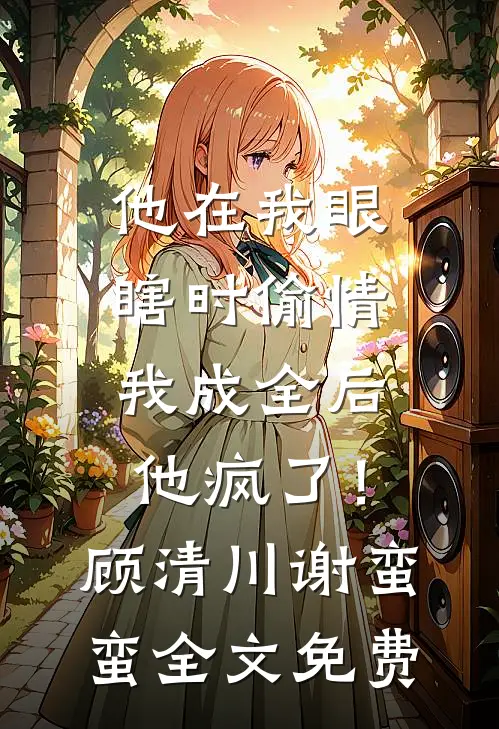 他在我眼瞎时偷情，我成全后他疯了！顾清川谢蛮蛮全文免费