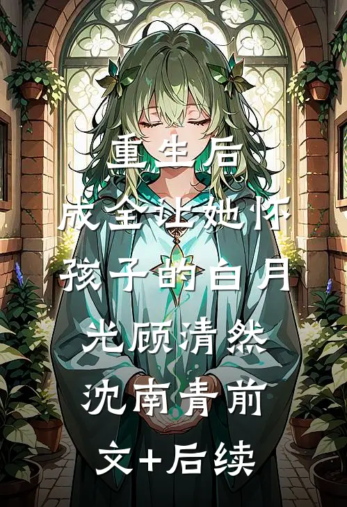 重生后，成全让她怀孩子的白月光顾清然沈南青前文+后续