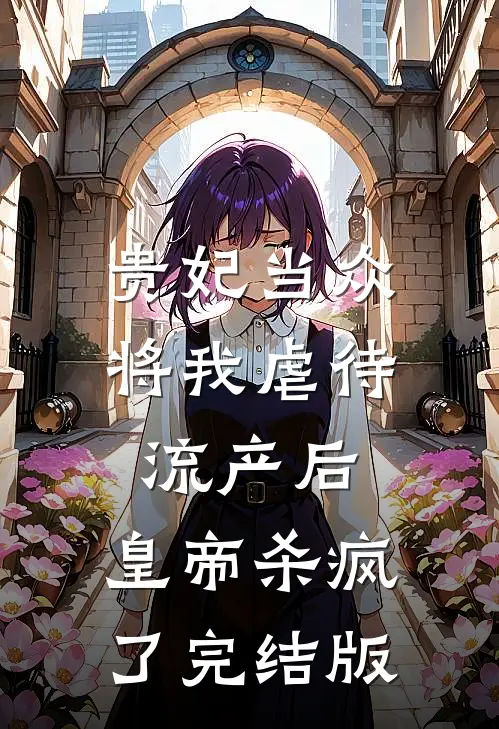 贵妃当众将我虐待流产后，皇帝杀疯了完结版