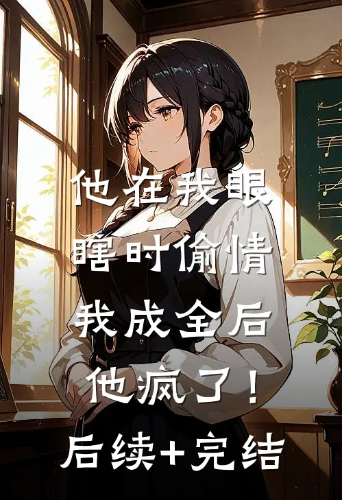他在我眼瞎时偷情，我成全后他疯了！后续+完结