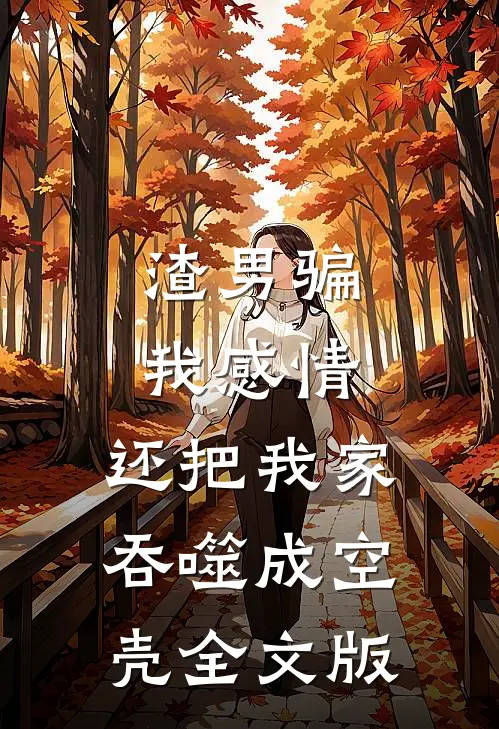 渣男骗我感情，还把我家吞噬成空壳全文版