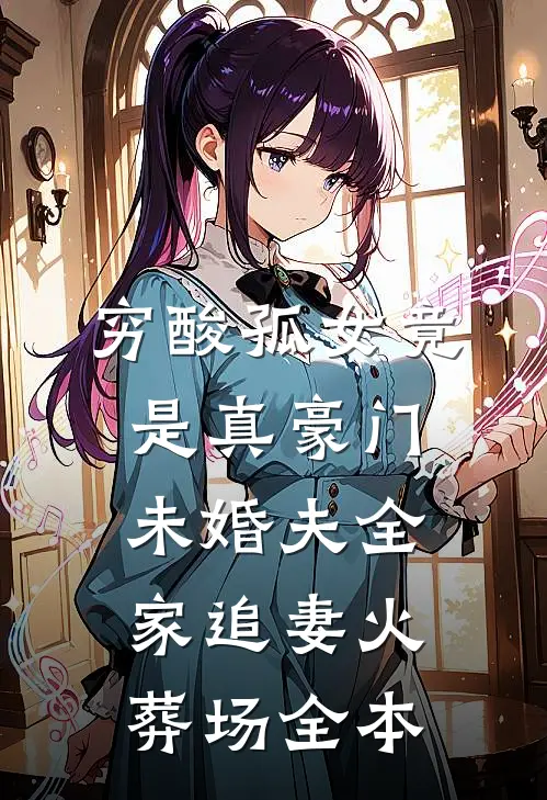 穷酸孤女竟是真豪门，未婚夫全家追妻火葬场全本