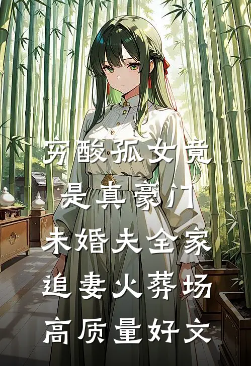 穷酸孤女竟是真豪门，未婚夫全家追妻火葬场高质量好文