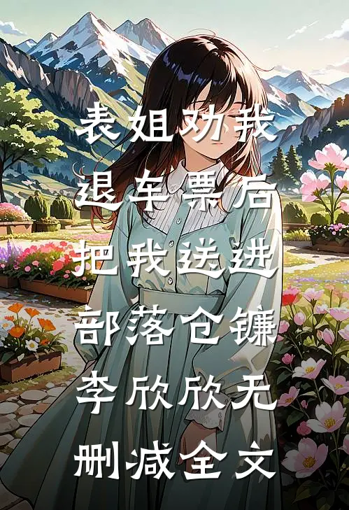 表姐劝我退车票后，把我送进部落仓镰李欣欣无删减全文