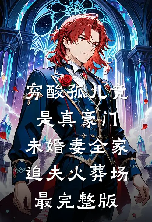 穷酸孤儿竟是真豪门，未婚妻全家追夫火葬场最完整版