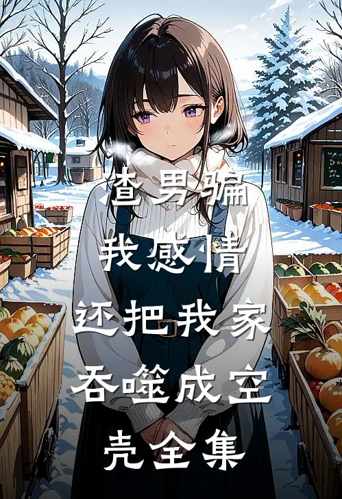 渣男骗我感情，还把我家吞噬成空壳全集