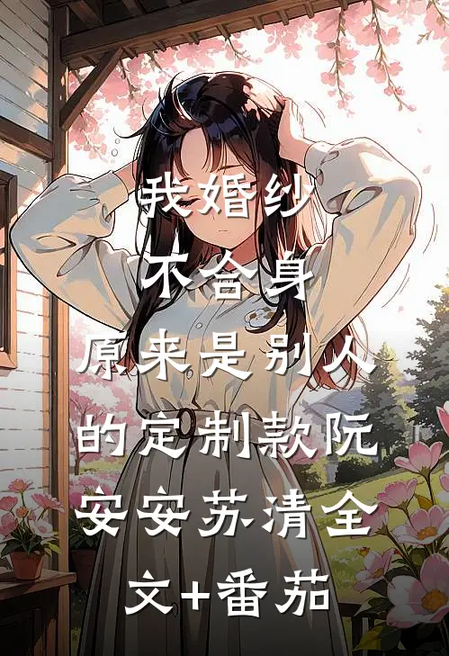 我婚纱不合身，原来是别人的定制款阮安安苏清全文+番茄