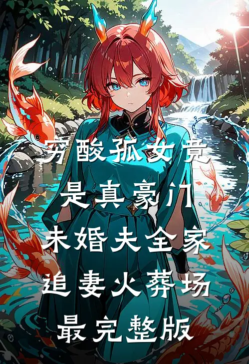穷酸孤女竟是真豪门，未婚夫全家追妻火葬场最完整版