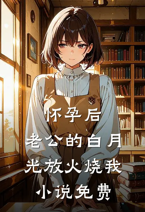 怀孕后，老公的白月光放火烧我小说免费