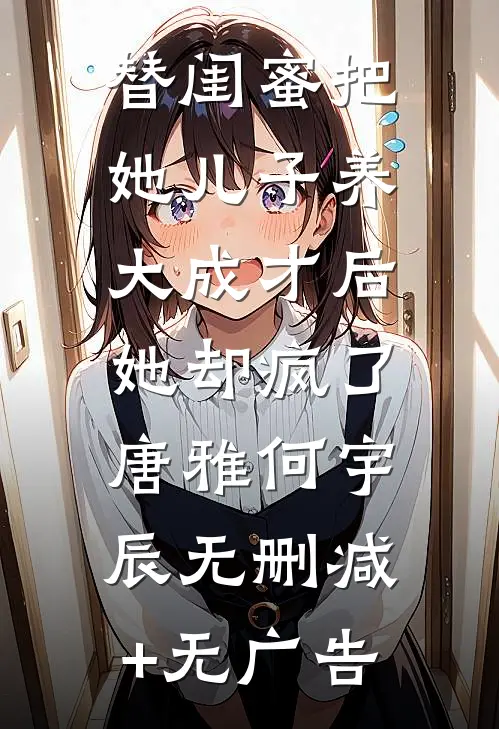 替闺蜜把她儿子养大成才后，她却疯了唐雅何宇辰无删减+无广告