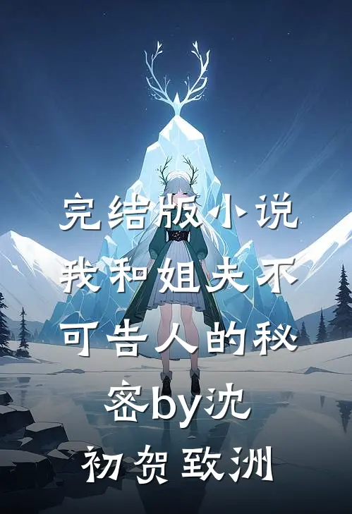 完结版小说我和姐夫不可告人的秘密by沈初贺致洲