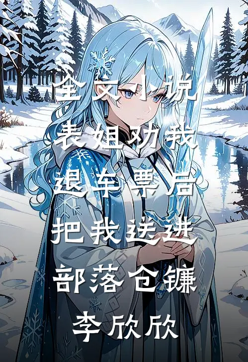 全文小说表姐劝我退车票后，把我送进部落仓镰李欣欣