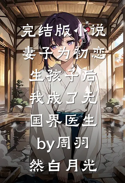 完结版小说妻子为初恋生孩子后，我成了无国界医生by周羽然白月光