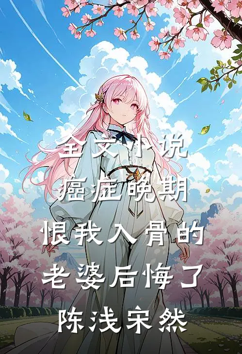 全文小说癌症晚期，恨我入骨的老婆后悔了陈浅宋然
