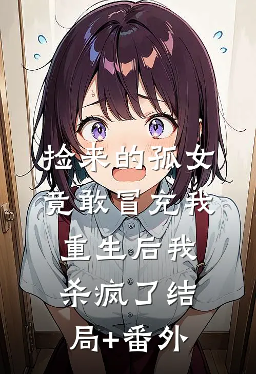 捡来的孤女竟敢冒充我，重生后我杀疯了结局+番外