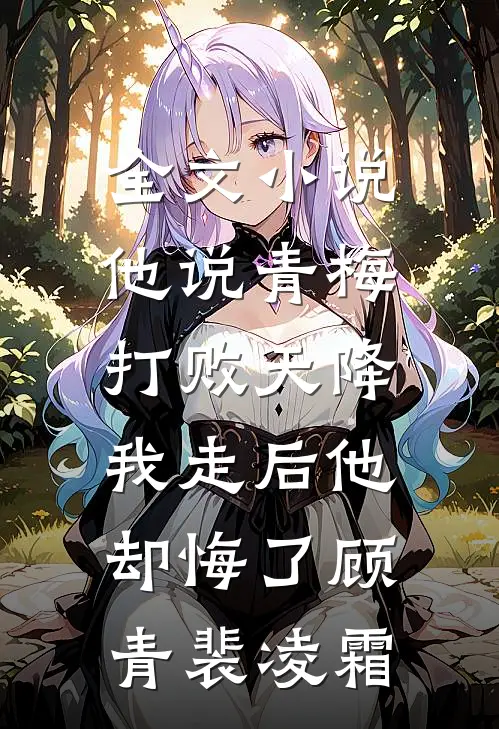 全文小说他说青梅打败天降，我走后他却悔了顾青裴凌霜