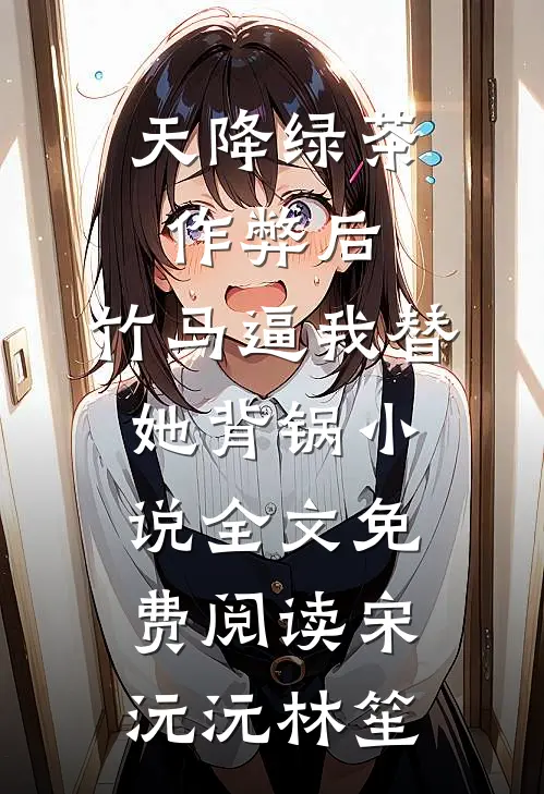 天降绿茶作弊后，竹马逼我替她背锅小说全文免费阅读宋沅沅林笙