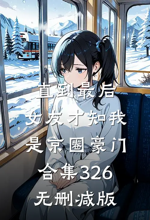 直到最后，女友才知我是京圈豪门合集326无删减版