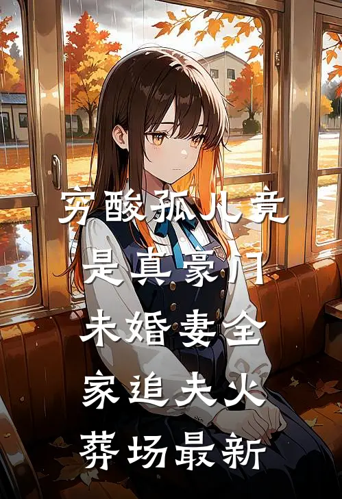 穷酸孤儿竟是真豪门，未婚妻全家追夫火葬场最新