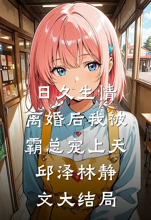 日久生情：离婚后我被霸总宠上天邱泽林静文大结局