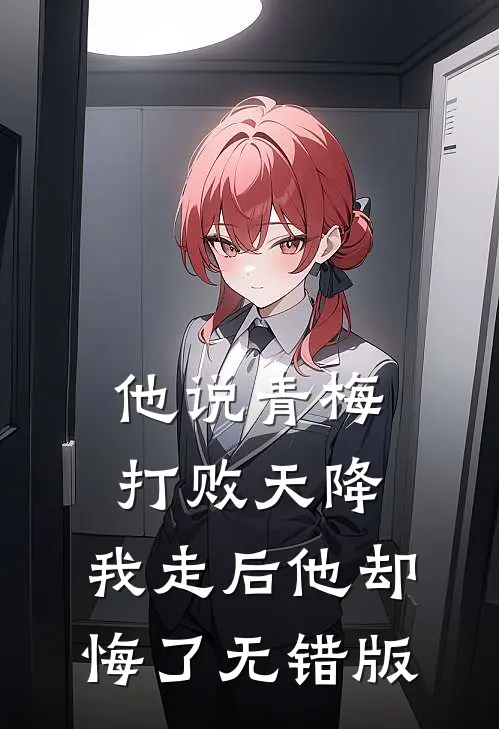 他说青梅打败天降，我走后他却悔了无错版