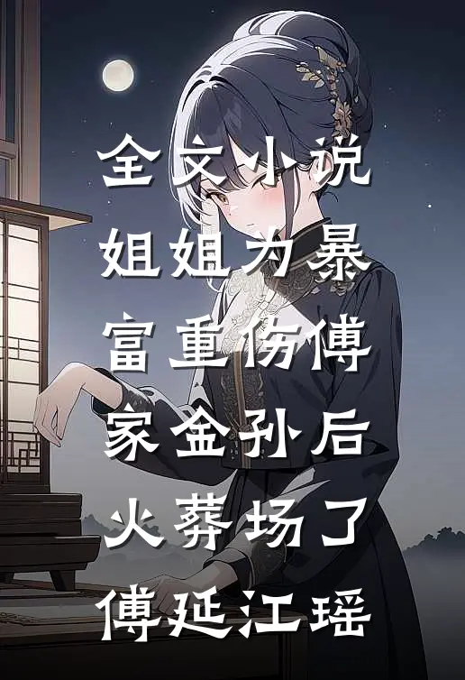 全文小说姐姐为暴富重伤傅家金孙后火葬场了傅延江瑶