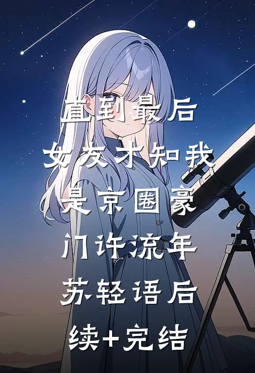 直到最后，女友才知我是京圈豪门许流年苏轻语后续+完结