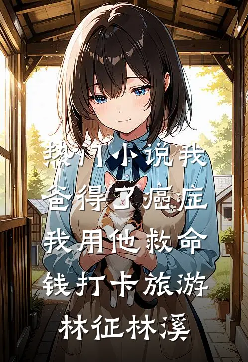 热门小说我爸得了癌症，我用他救命钱打卡旅游林征林溪