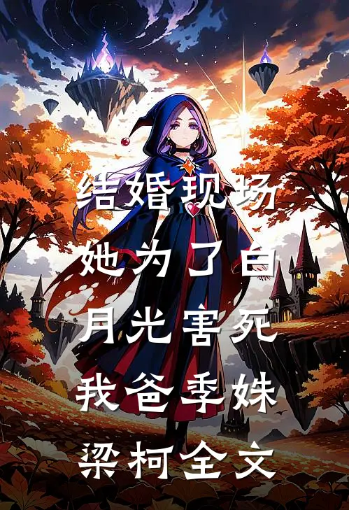 结婚现场，她为了白月光害死我爸季姝梁柯全文