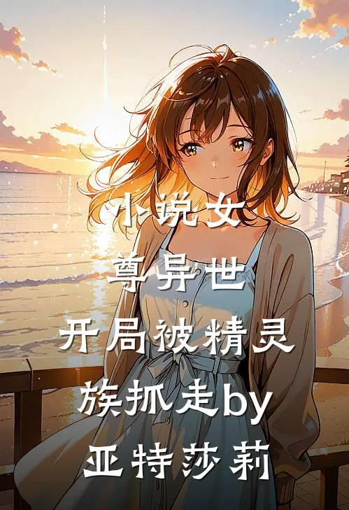 小说女尊异世，开局被精灵族抓走by亚特莎莉