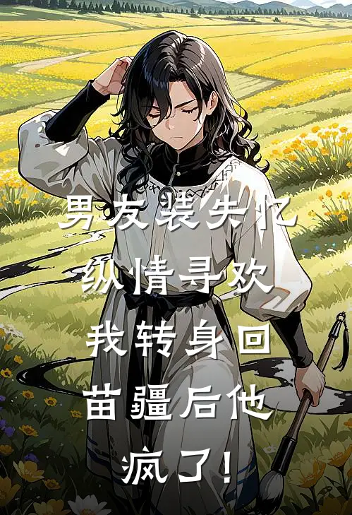 男友装失忆纵情寻欢，我转身回苗疆后他疯了!