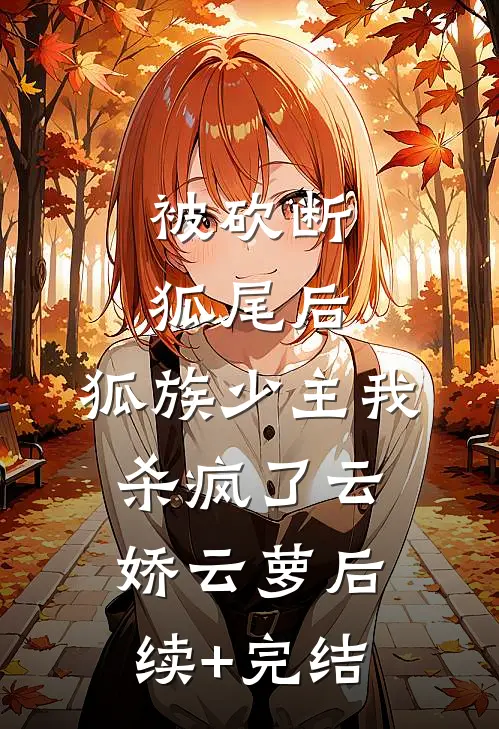 被砍断狐尾后，狐族少主我杀疯了云娇云萝后续+完结