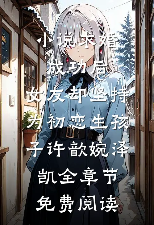 小说求婚成功后，女友却坚持为初恋生孩子许歆婉泽凯全章节免费阅读