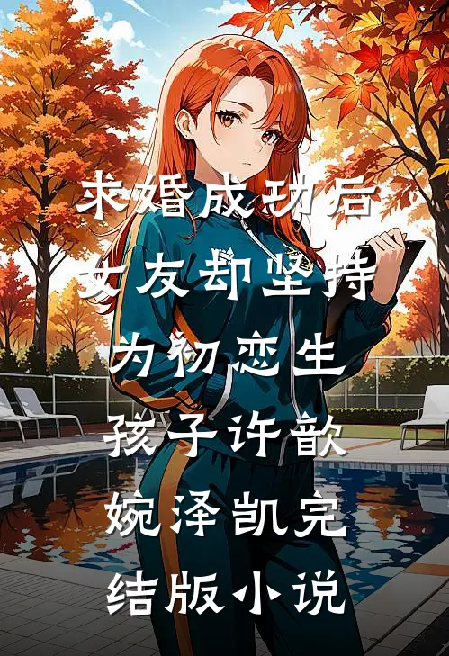 求婚成功后，女友却坚持为初恋生孩子许歆婉泽凯完结版小说